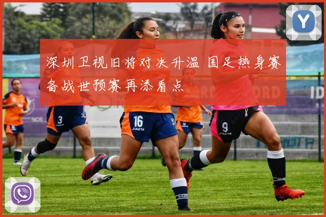 深圳卫视旧将对决升温 国足热身赛备战世预赛再添看点