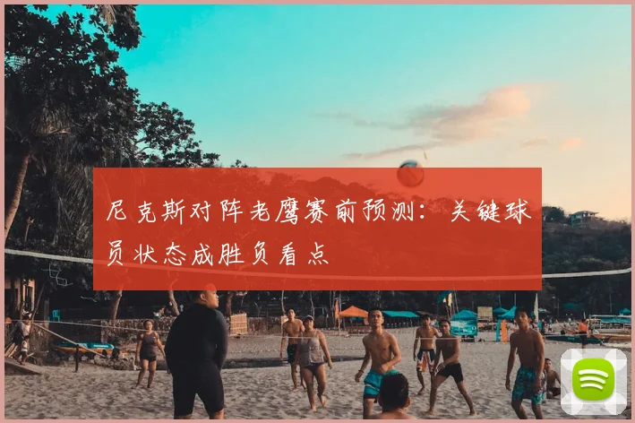 尼克斯对阵老鹰赛前预测：关键球员状态成胜负看点