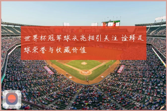 世界杯冠军球衣亮相引关注 诠释足球荣誉与收藏价值
