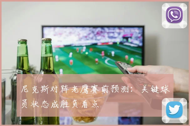 尼克斯对阵老鹰赛前预测：关键球员状态成胜负看点