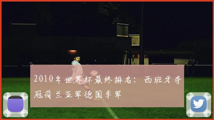 2010年世界杯最终排名:西班牙夺冠荷兰亚军德国季军