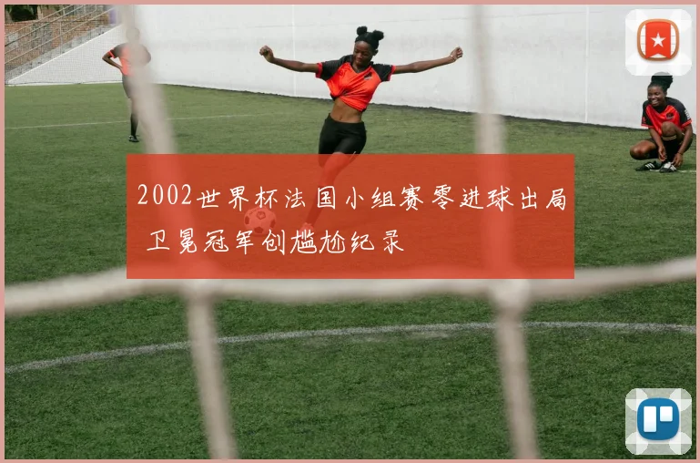 2002世界杯法国小组赛零进球出局 卫冕冠军创尴尬纪录