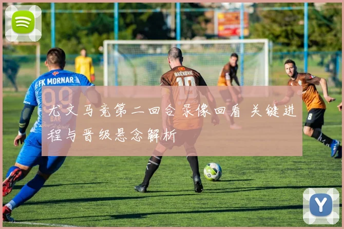 尤文马竞第二回合录像回看 关键进程与晋级悬念解析
