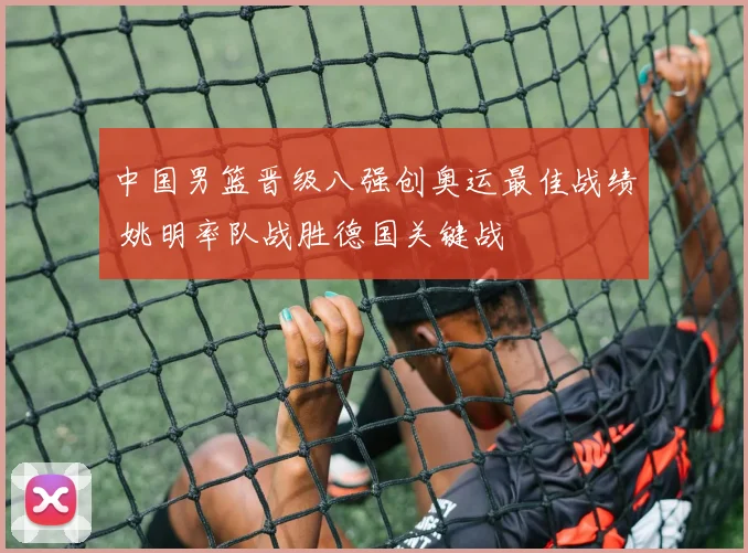 中国男篮晋级八强创奥运最佳战绩 姚明率队战胜德国关键战