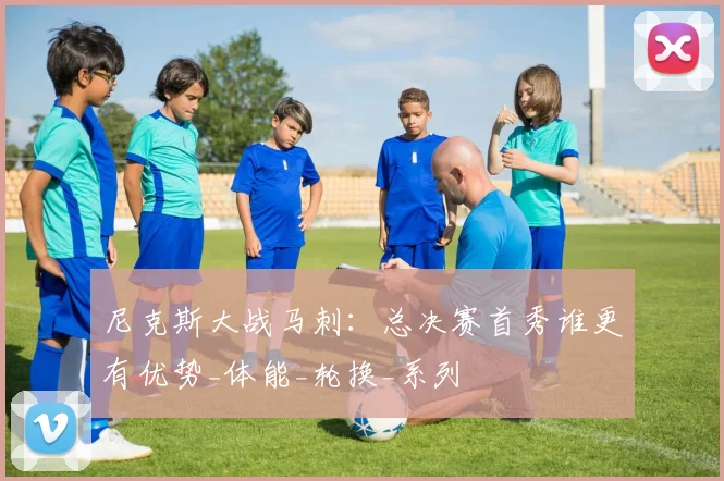尼克斯大战马刺：总决赛首秀谁更有优势_体能_轮换_系列