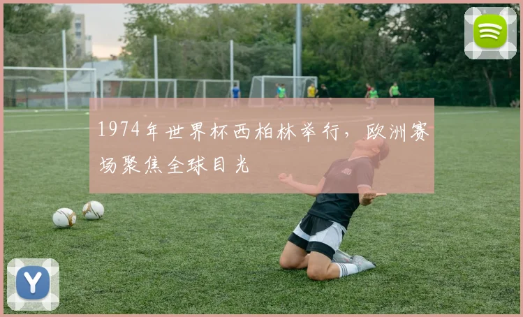 1974年世界杯西柏林举行,欧洲赛场聚焦全球目光