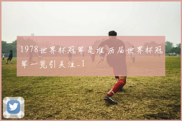 1978世界杯冠军是谁 历届世界杯冠军一览引关注_1