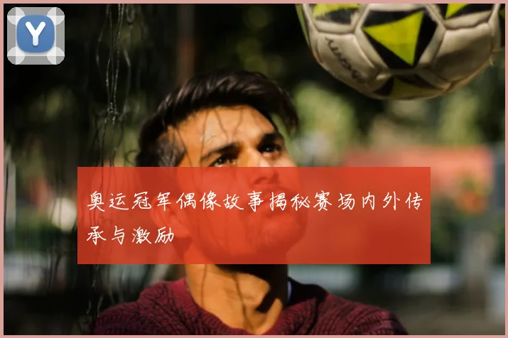 奥运冠军偶像故事揭秘赛场内外传承与激励