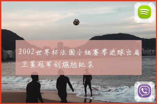 2002世界杯法国小组赛零进球出局 卫冕冠军创尴尬纪录