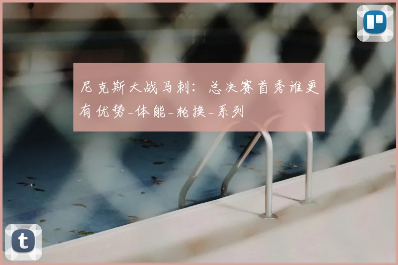 尼克斯大战马刺：总决赛首秀谁更有优势_体能_轮换_系列