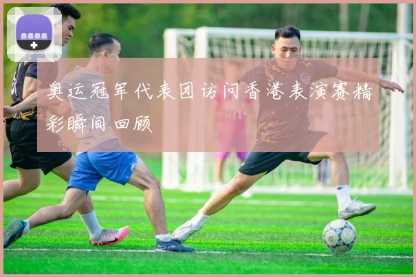 奥运冠军代表团访问香港表演赛精彩瞬间回顾