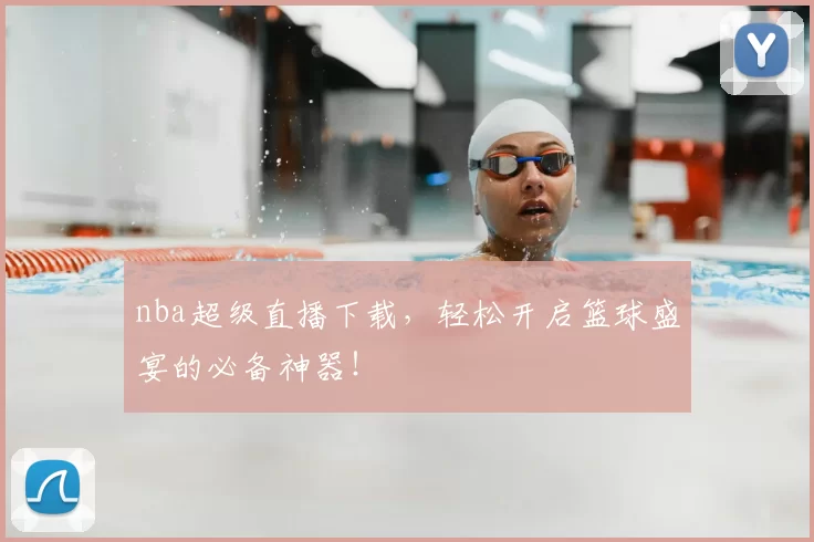 nba超级直播下载，轻松开启篮球盛宴的必备神器！