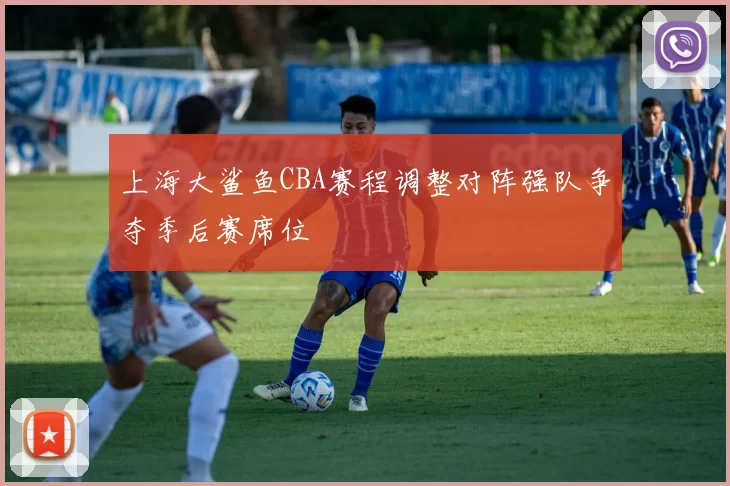 上海大鲨鱼CBA赛程调整对阵强队争夺季后赛席位