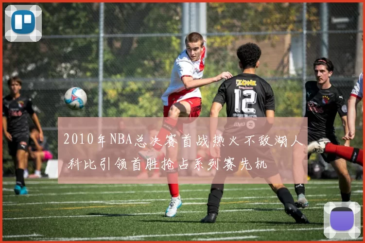 2010年NBA总决赛首战热火不敌湖人 科比引领首胜抢占系列赛先机