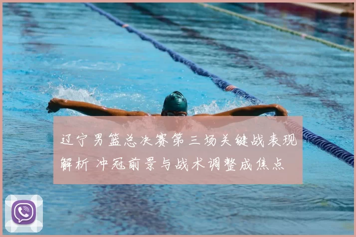 辽宁男篮总决赛第三场关键战表现解析 冲冠前景与战术调整成焦点