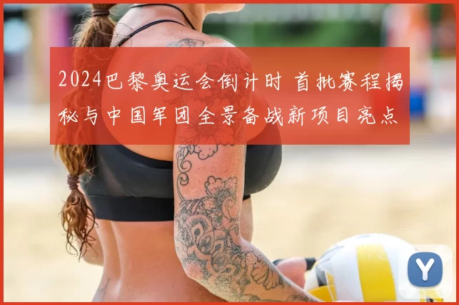 2024巴黎奥运会倒计时 首批赛程揭秘与中国军团全景备战新项目亮点