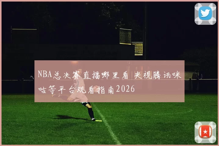 NBA总决赛直播哪里看 央视腾讯咪咕等平台观看指南2026