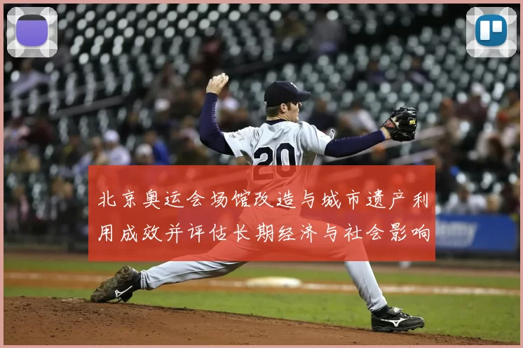 北京奥运会场馆改造与城市遗产利用成效并评估长期经济与社会影响