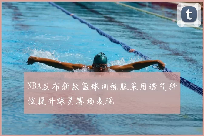 NBA发布新款篮球训练服采用透气科技提升球员赛场表现