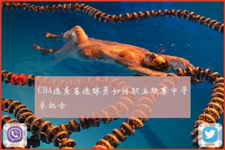 CBA选秀落选球员如何职业联赛中寻求机会