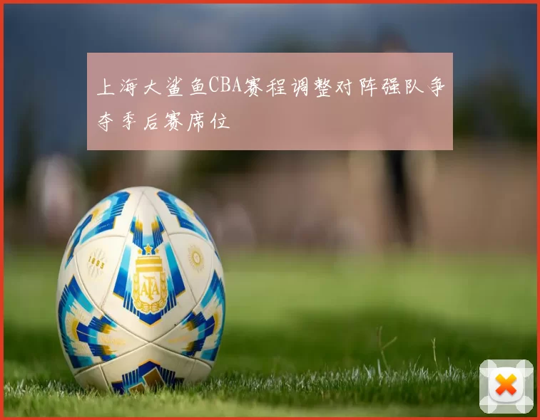 上海大鲨鱼CBA赛程调整对阵强队争夺季后赛席位