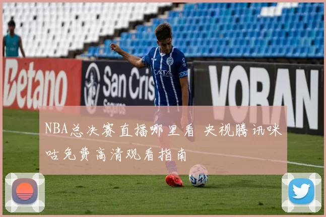 NBA总决赛直播哪里看 央视腾讯咪咕免费高清观看指南