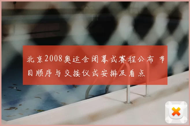 北京2008奥运会闭幕式赛程公布 节目顺序与交接仪式安排及看点