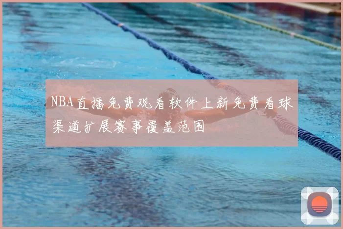 NBA直播免费观看软件上新免费看球渠道扩展赛事覆盖范围