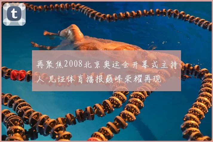 再聚焦2008北京奥运会开幕式主持人 见证体育播报巅峰荣耀再现