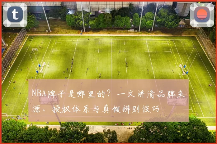 NBA牌子是哪里的？一文讲清品牌来源、授权体系与真假辨别技巧