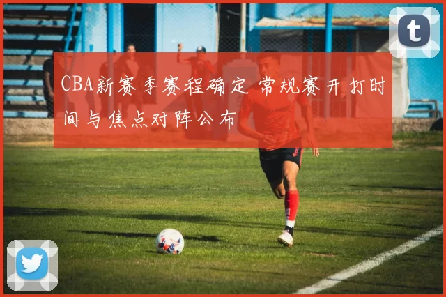 CBA新赛季赛程确定 常规赛开打时间与焦点对阵公布