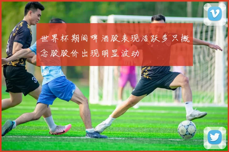 世界杯期间啤酒股表现活跃多只概念股股价出现明显波动