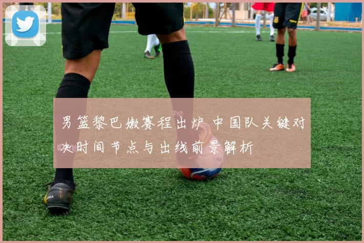 男篮黎巴嫩赛程出炉 中国队关键对决时间节点与出线前景解析