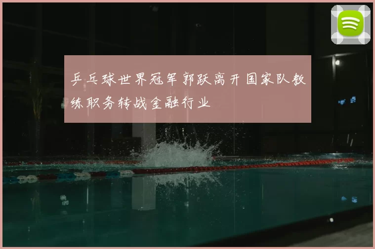 乒乓球世界冠军郭跃离开国家队教练职务转战金融行业
