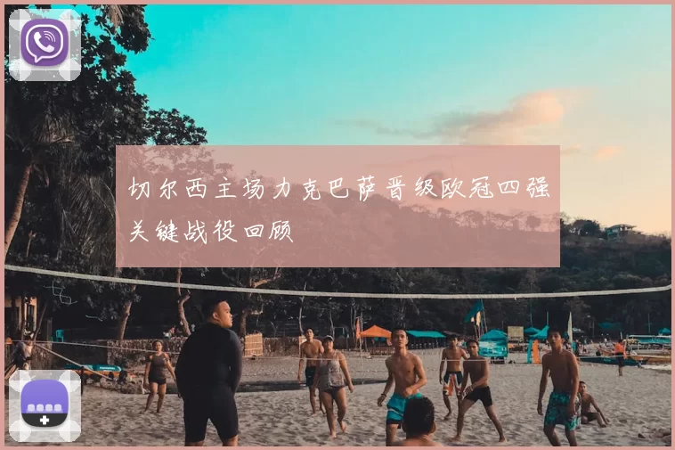 切尔西主场力克巴萨晋级欧冠四强关键战役回顾