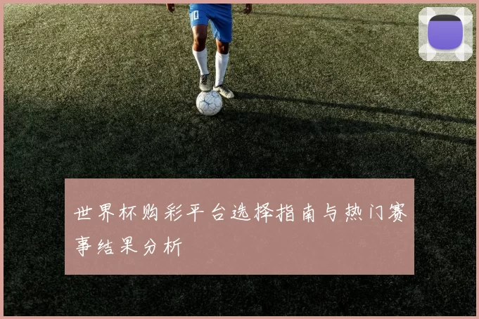 世界杯购彩平台选择指南与热门赛事结果分析