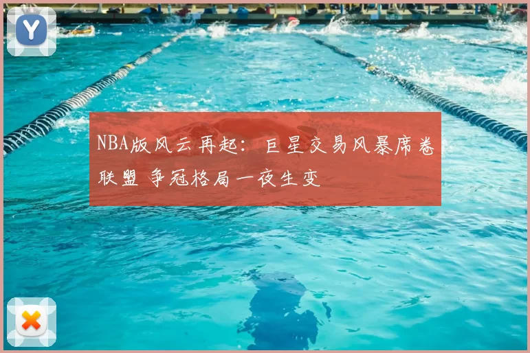 NBA版风云再起：巨星交易风暴席卷联盟 争冠格局一夜生变