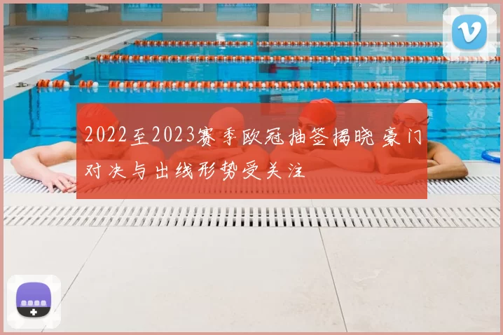 2022至2023赛季欧冠抽签揭晓 豪门对决与出线形势受关注