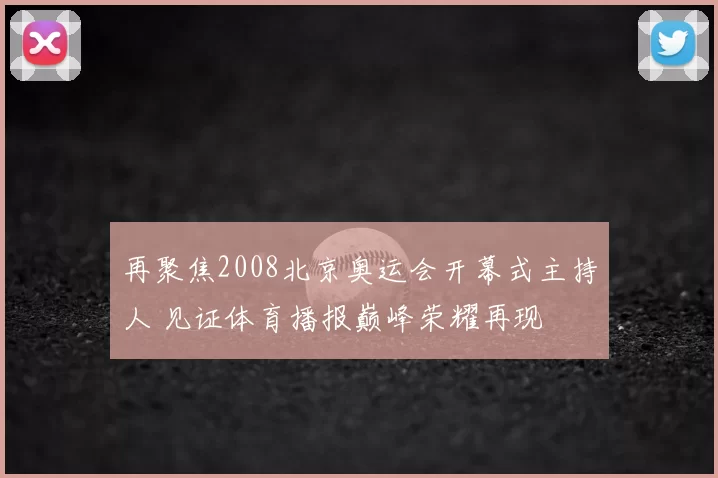 再聚焦2008北京奥运会开幕式主持人 见证体育播报巅峰荣耀再现