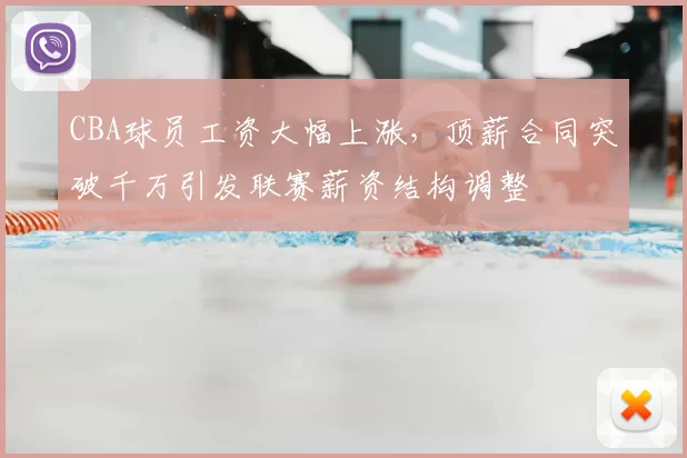 CBA球员工资大幅上涨，顶薪合同突破千万引发联赛薪资结构调整