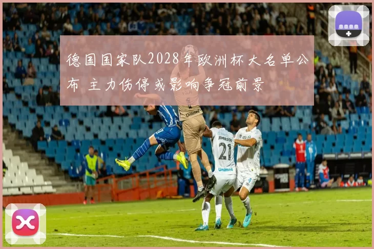 德国国家队2028年欧洲杯大名单公布 主力伤停或影响争冠前景