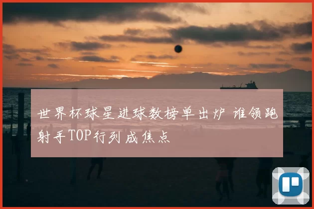 世界杯球星进球数榜单出炉 谁领跑射手TOP行列成焦点