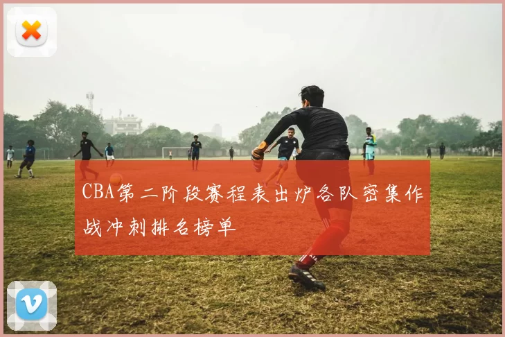 CBA第二阶段赛程表出炉各队密集作战冲刺排名榜单