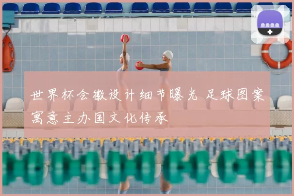 世界杯会徽设计细节曝光 足球图案寓意主办国文化传承