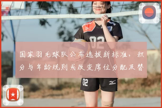 国家羽毛球队公布选拔新标准，积分与年龄规则或改变席位分配及替补政策
