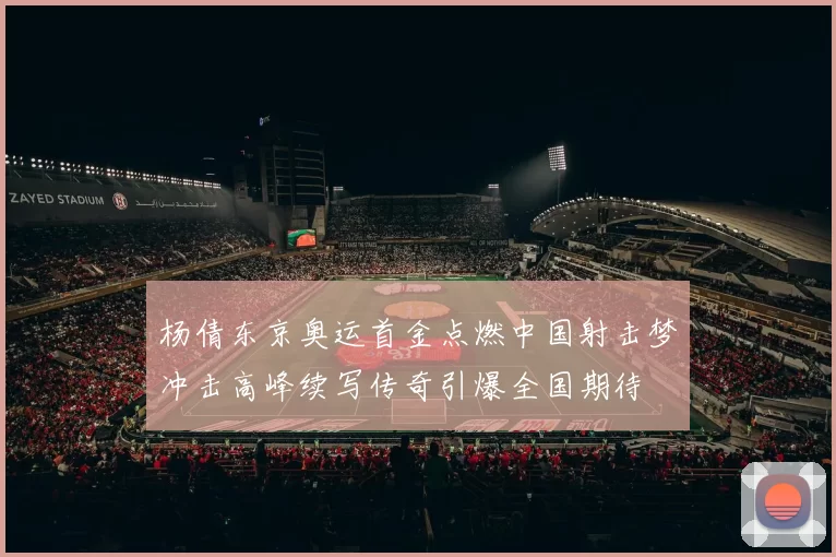 杨倩东京奥运首金点燃中国射击梦冲击高峰续写传奇引爆全国期待