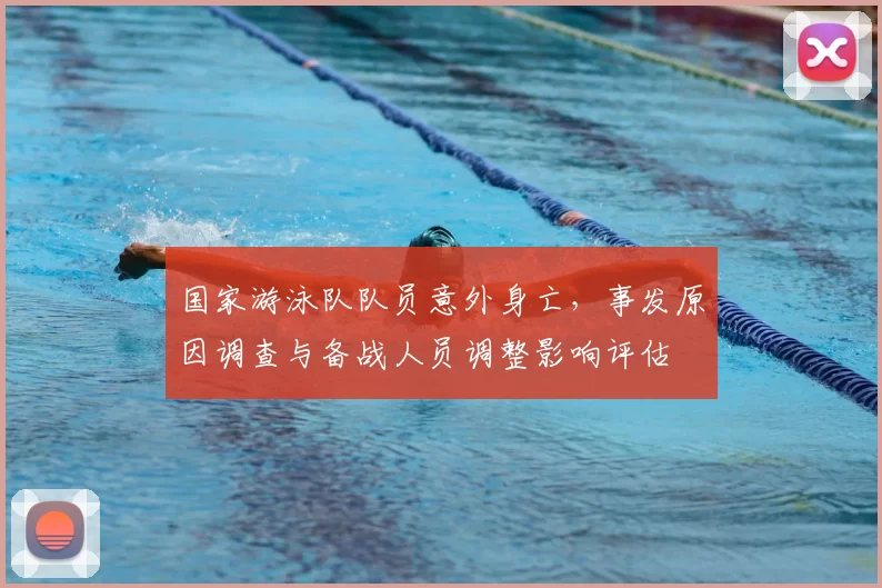 国家游泳队队员意外身亡,事发原因调查与备战人员调整影响评估