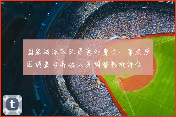 国家游泳队队员意外身亡,事发原因调查与备战人员调整影响评估