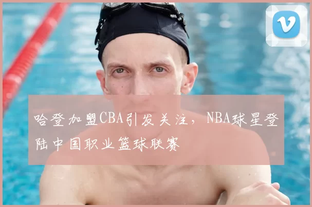 哈登加盟CBA引发关注，NBA球星登陆中国职业篮球联赛