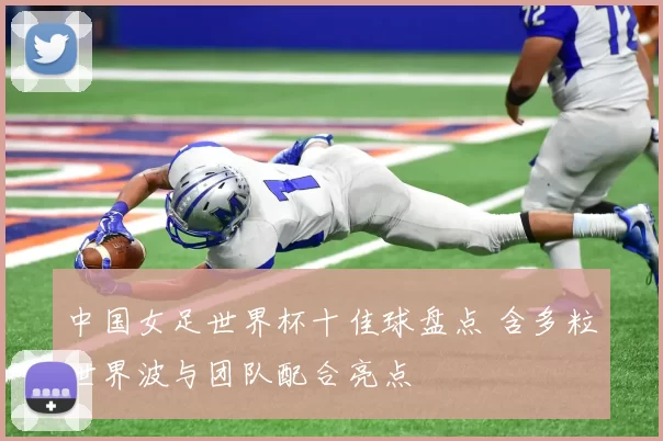 中国女足世界杯十佳球盘点 含多粒世界波与团队配合亮点